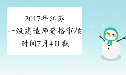 2017年江苏一级建造师资格审核时间7月4日截止