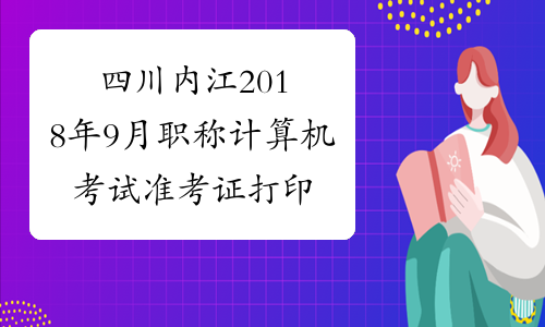 四川内江2018年9月职称计算机考试准考证打印时间