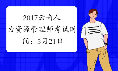 2017云南人力资源管理师考试时间：5月21日、11月19日