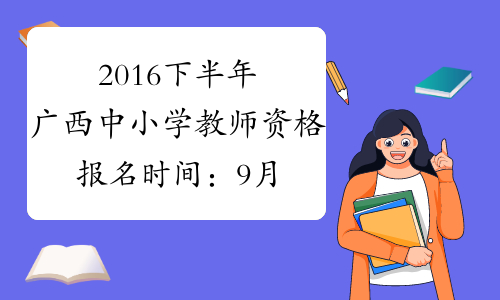2016下半年广西中小学教师资格报名时间：9月6日-9日