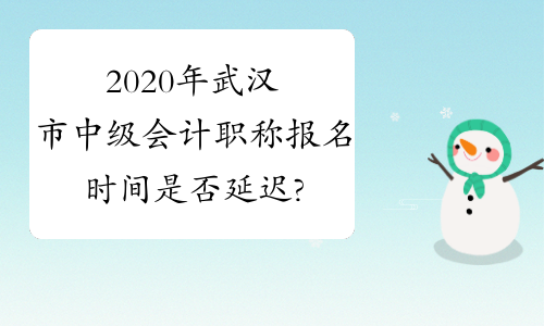 2020年武汉市中级会计职称报名时间是否延迟?