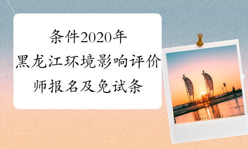 条件2020年黑龙江环境影响评价师报名及免试条件
