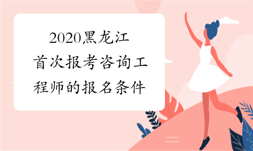 2020黑龙江首次报考咨询工程师的报名条件