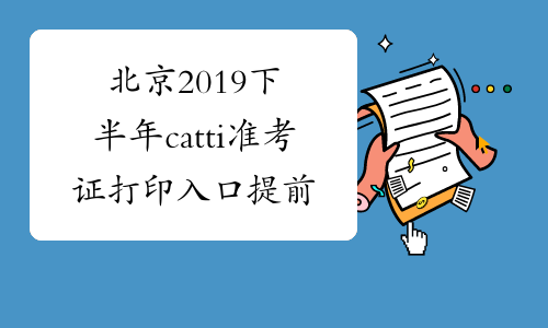 北京2019下半年catti准考证打印入口提前开通-中华考试网