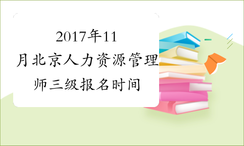 2017年11月北京人力资源管理师三级报名时间：9月6日至9月12日