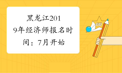 黑龙江2019年经济师报名时间：7月开始