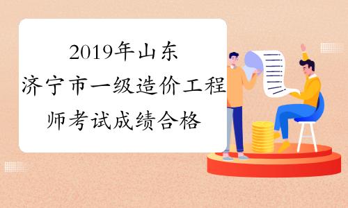 2019年山东济宁市一级造价工程师考试成绩合格人员公示