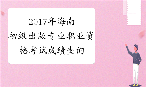2017年海南初级出版专业职业资格考试成绩查询时间：12月2
