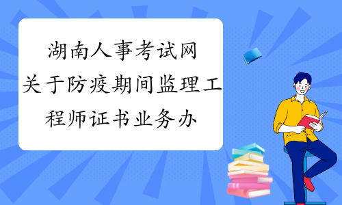 湖南人事考试网关于防疫期间监理工程师证书业务办理的公