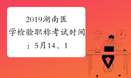 2019湖南医学检验职称考试时间：5月14、15、21、22日
