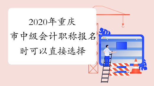2020年重庆市中级会计职称报名时可以直接选择考区考点吗?