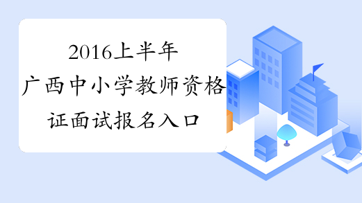 2016上半年广西中小学教师资格证面试报名入口