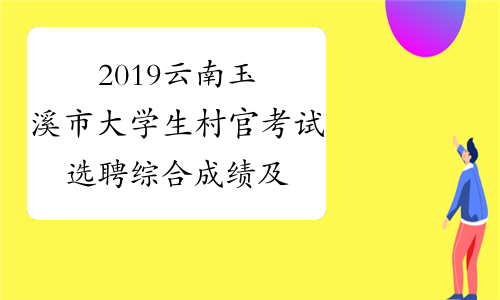 2019云南玉溪市大学生村官考试选聘综合成绩及后续环节公示