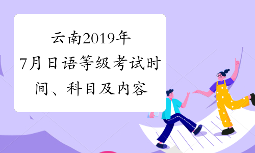 云南2019年7月日语等级考试时间、科目及内容7月7日
