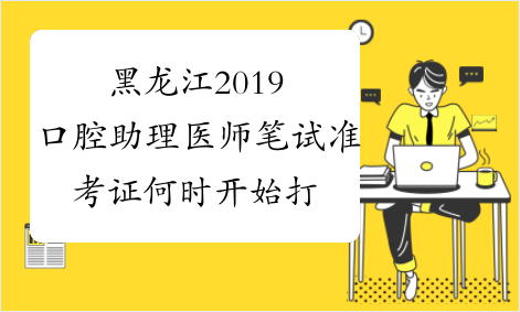 黑龙江2019口腔助理医师笔试准考证何时开始打印