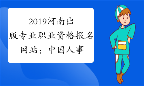 2019河南出版专业职业资格报名网站：中国人事考试网www.c