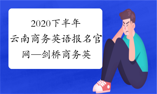 2020下半年云南商务英语报名官网—剑桥商务英语报名网