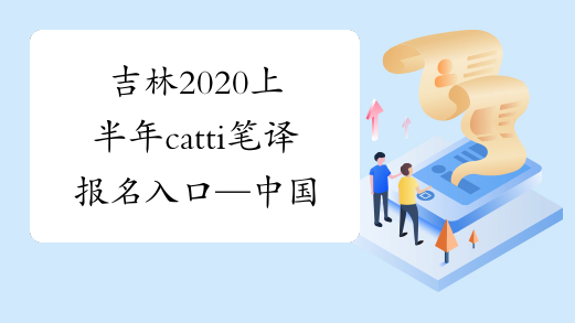 吉林2020上半年catti笔译报名入口—中国人事考试网