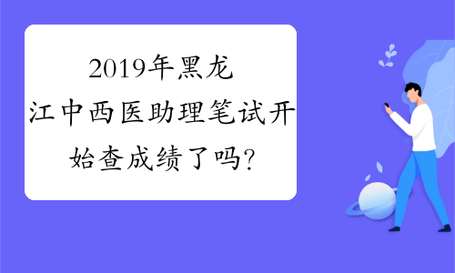 2019年黑龙江中西医助理笔试开始查成绩了吗？