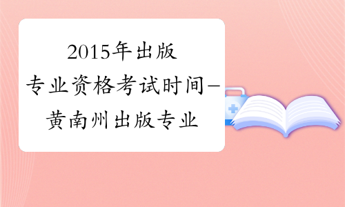 2015年出版专业资格考试时间-黄南州出版专业资格考试网