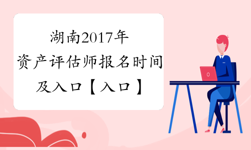 湖南2017年资产评估师报名时间及入口【入口】