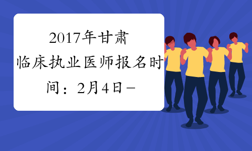 2017年甘肃临床执业医师报名时间：2月4日-2月22日