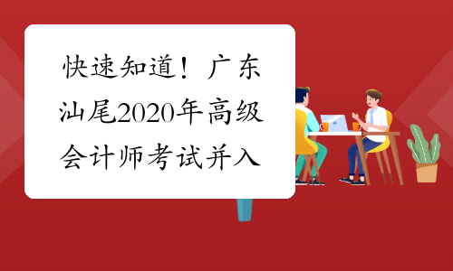 快速知道！广东汕尾2020年高级会计师考试并入2021年进行