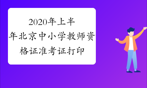 2020年上半年北京中小学教师资格证准考证打印时间及入口2