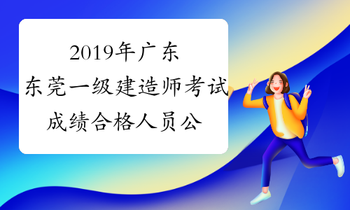 2019年广东东莞一级建造师考试成绩合格人员公示