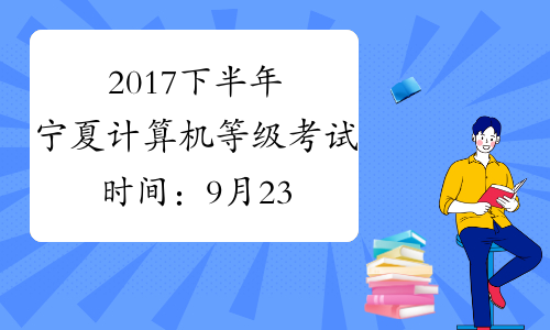 2017下半年宁夏计算机等级考试时间：9月23日至26日