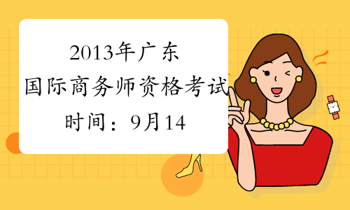 2013年广东国际商务师资格考试时间：9月14日