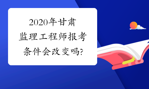 2020年甘肃监理工程师报考条件会改变吗?