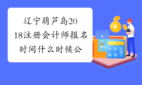 辽宁葫芦岛2018注册会计师报名时间什么时候公布？