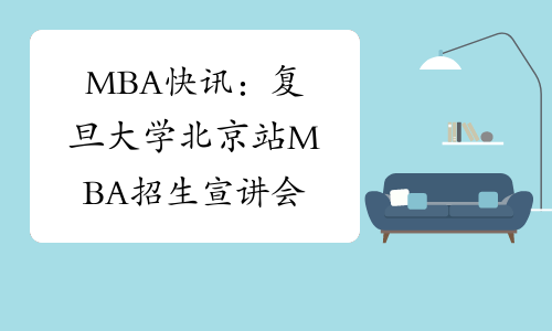 MBA快讯：复旦大学北京站MBA招生宣讲会