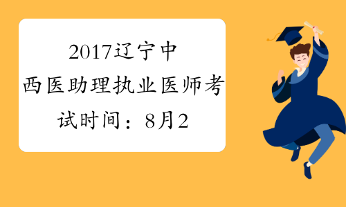 2017辽宁中西医助理执业医师考试时间：8月26日