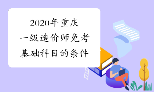 2020年重庆一级造价师免考基础科目的条件