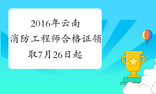 2016年云南消防工程师合格证领取7月26日起_2016年云南消