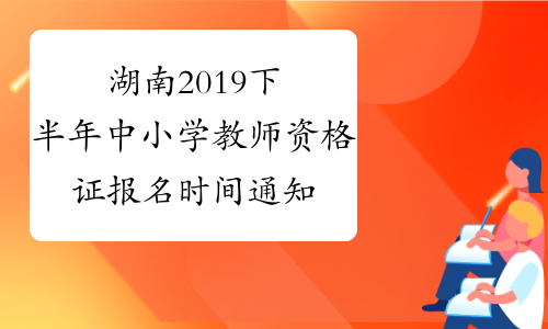 湖南2019下半年中小学教师资格证报名时间通知