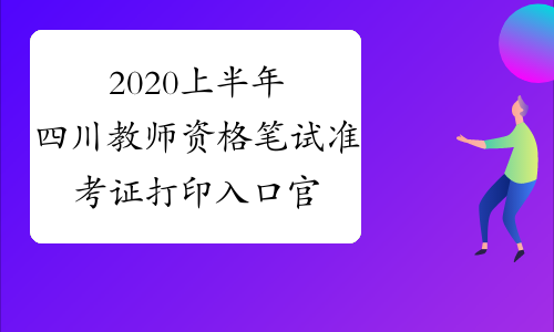 2020上半年四川教师资格笔试准考证打印入口官网