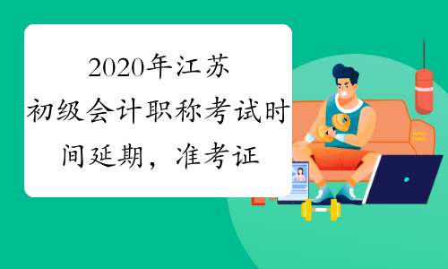 2020年江苏初级会计职称考试时间延期，准考证打印时间也