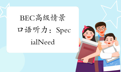BEC高级情景口语听力：SpecialNeedsOne-中华考试网