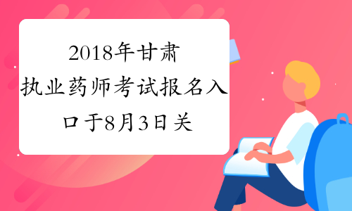 2018年甘肃执业药师考试报名入口于8月3日关闭