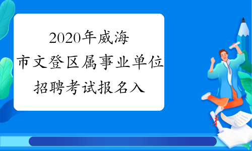 2020年威海市文登區屬事業單位招聘考試報名入口2月18日