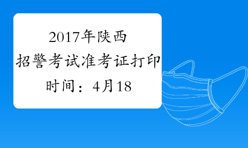 2017年陕西招警考试准考证打印时间：4月18日-21日