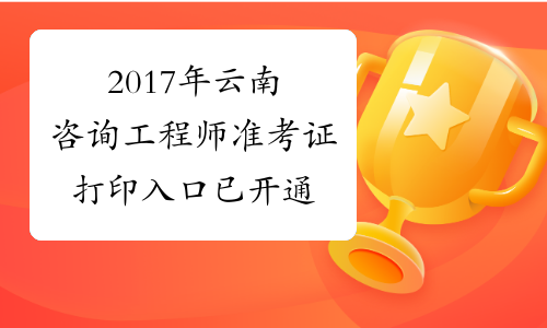 2017年云南咨询工程师准考证打印入口 已开通