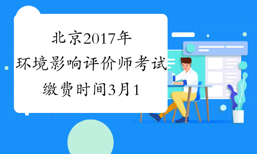 北京2017年环境影响评价师考试缴费时间3月17日截止