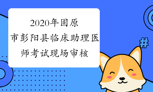 2020年固原市彭阳县临床助理医师考试现场审核工作通知