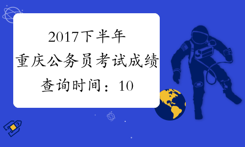 2017下半年重庆公务员考试成绩查询时间：10月31日