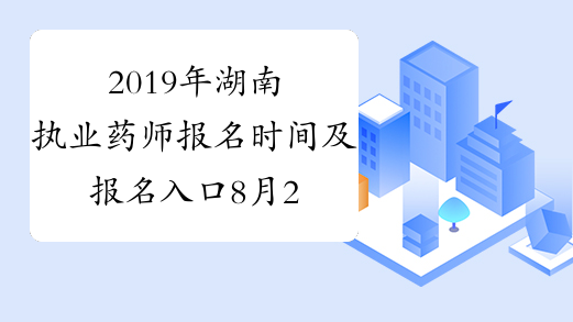 2019年湖南执业药师报名时间及报名入口8月26日-9月4日