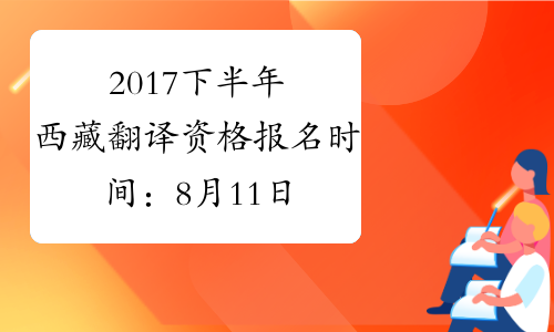 2017下半年西藏翻译资格报名时间：8月11日至8月28日（笔译）